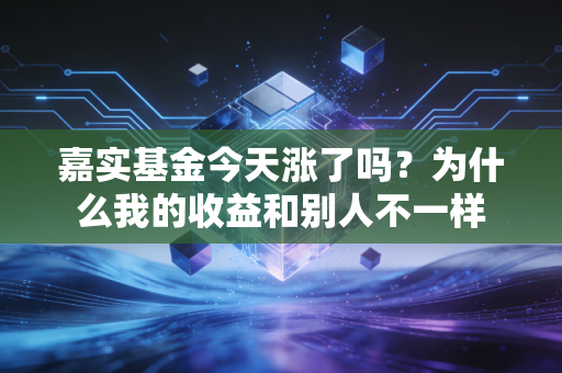 嘉实基金今天涨了吗？为什么我的收益和别人不一样