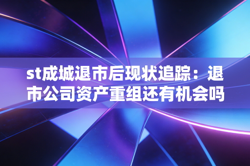 st成城退市后现状追踪：退市公司资产重组还有机会吗？