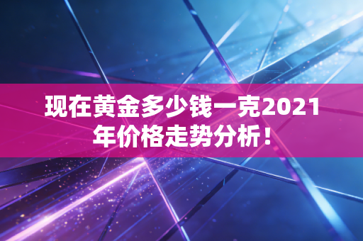 现在黄金多少钱一克2021年价格走势分析！