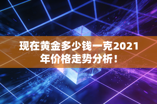 现在黄金多少钱一克2021年价格走势分析！