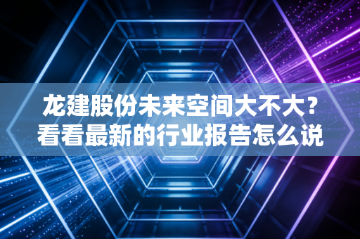 龙建股份未来空间大不大？看看最新的行业报告怎么说
