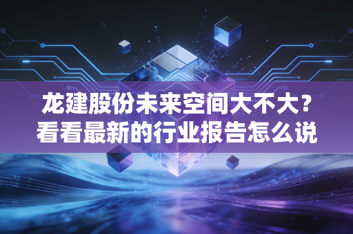 龙建股份未来空间大不大？看看最新的行业报告怎么说