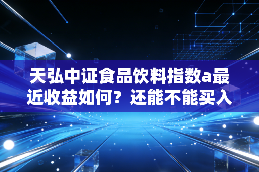 天弘中证食品饮料指数a最近收益如何？还能不能买入？