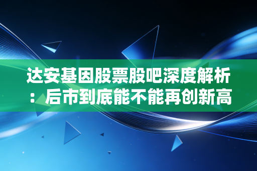 达安基因股票股吧深度解析：后市到底能不能再创新高？