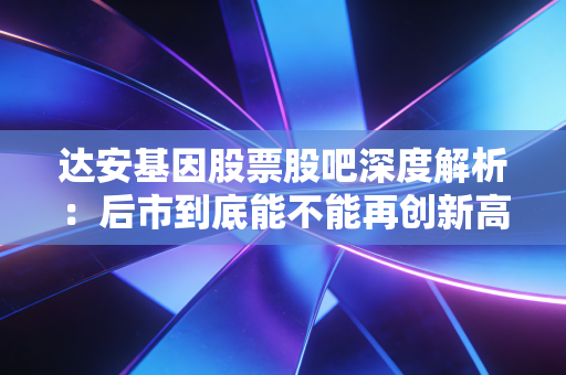 达安基因股票股吧深度解析：后市到底能不能再创新高？
