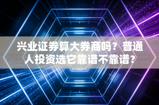 兴业证券算大券商吗？普通人投资选它靠谱不靠谱？