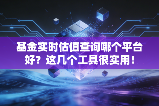 基金实时估值查询哪个平台好？这几个工具很实用！