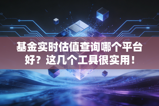 基金实时估值查询哪个平台好？这几个工具很实用！
