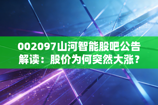 002097山河智能股吧公告解读：股价为何突然大涨？