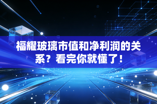 福耀玻璃市值和净利润的关系？看完你就懂了！