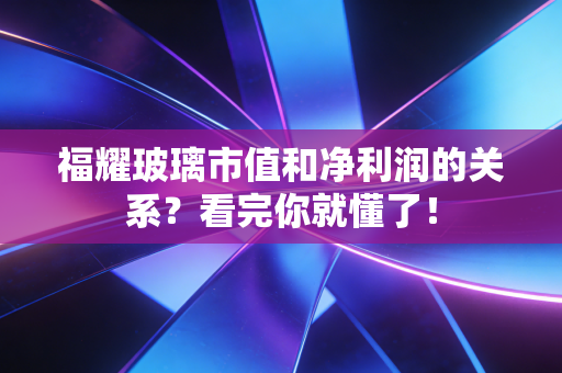 福耀玻璃市值和净利润的关系？看完你就懂了！