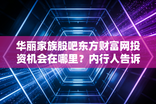 华丽家族股吧东方财富网投资机会在哪里？内行人告诉你！