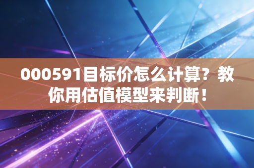 000591目标价怎么计算？教你用估值模型来判断！