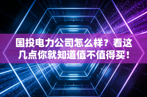 国投电力公司怎么样？看这几点你就知道值不值得买！