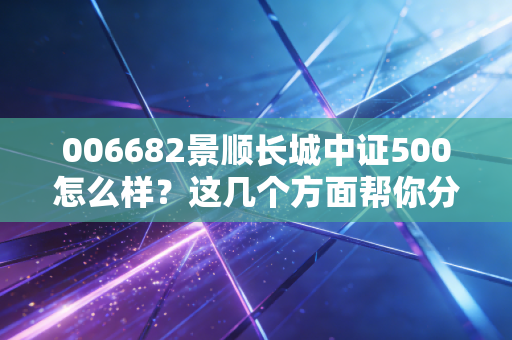 006682景顺长城中证500怎么样？这几个方面帮你分析！