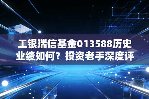工银瑞信基金013588历史业绩如何？投资老手深度评测！