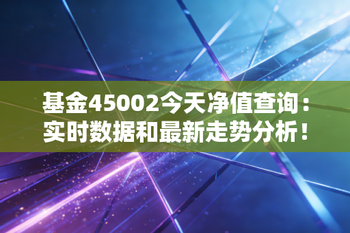 基金45002今天净值查询：实时数据和最新走势分析！