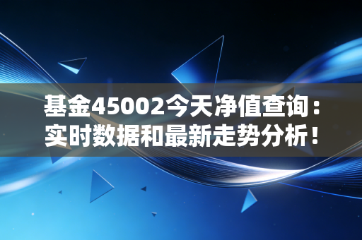 基金45002今天净值查询：实时数据和最新走势分析！