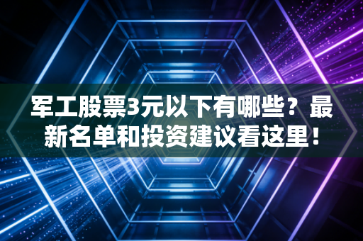 军工股票3元以下有哪些？最新名单和投资建议看这里！
