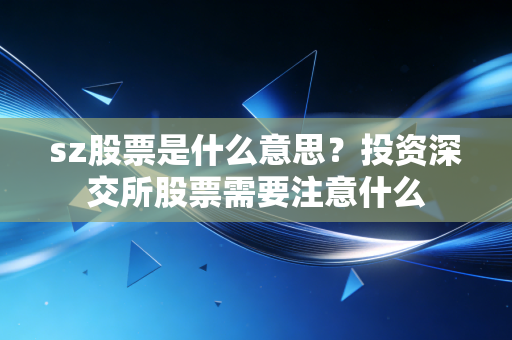sz股票是什么意思？投资深交所股票需要注意什么