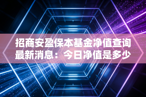 招商安盈保本基金净值查询最新消息：今日净值是多少？