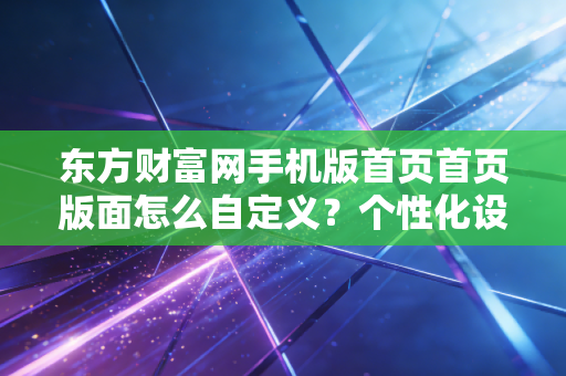 东方财富网手机版首页首页版面怎么自定义？个性化设置教程！