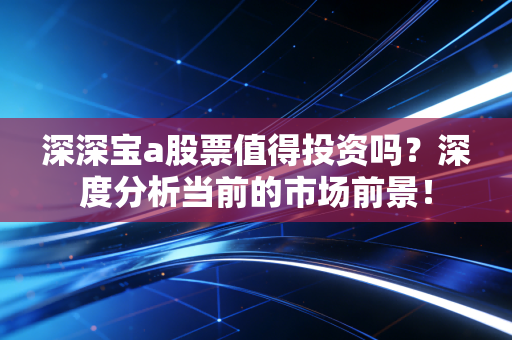 深深宝a股票值得投资吗？深度分析当前的市场前景！