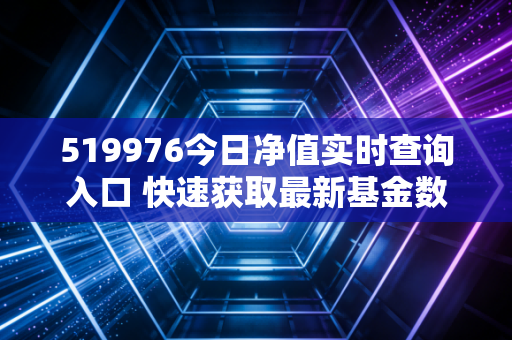 519976今日净值实时查询入口 快速获取最新基金数据