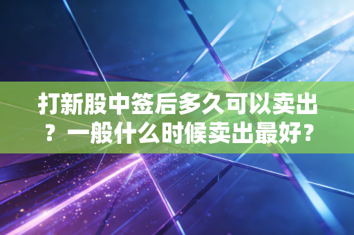 打新股中签后多久可以卖出？一般什么时候卖出最好？