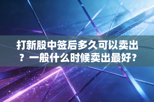 打新股中签后多久可以卖出？一般什么时候卖出最好？