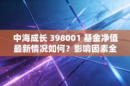 中海成长 398001 基金净值最新情况如何？影响因素全解析