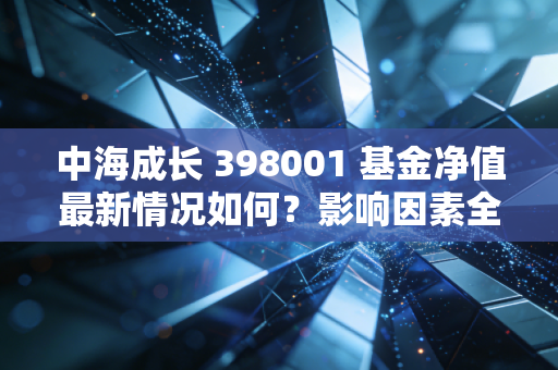 中海成长 398001 基金净值最新情况如何？影响因素全解析