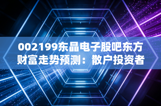 002199东晶电子股吧东方财富走势预测：散户投资者如何操作？