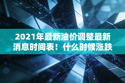 2021年最新油价调整最新消息时间表！什么时候涨跌提前知道！