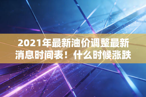 2021年最新油价调整最新消息时间表！什么时候涨跌提前知道！