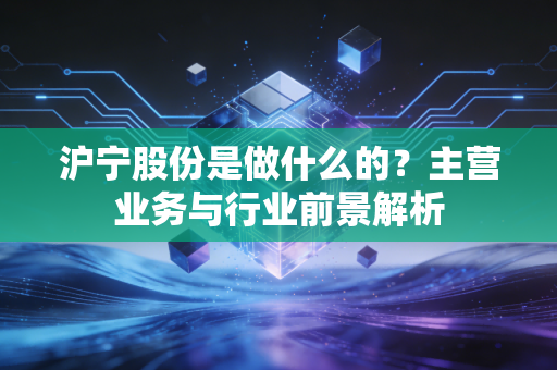 沪宁股份是做什么的？主营业务与行业前景解析