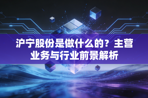沪宁股份是做什么的？主营业务与行业前景解析
