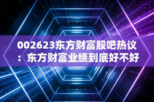 002623东方财富股吧热议：东方财富业绩到底好不好？