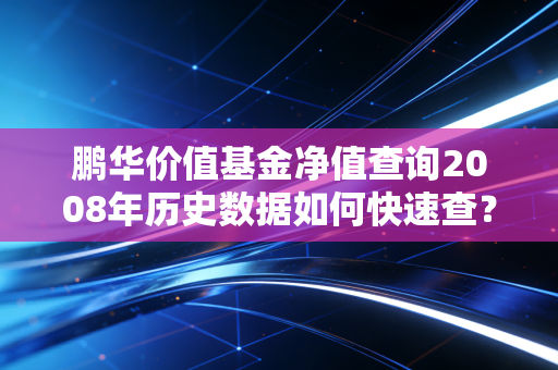 鹏华价值基金净值查询2008年历史数据如何快速查？