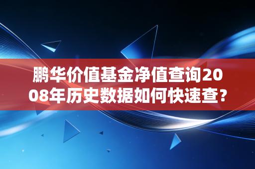 鹏华价值基金净值查询2008年历史数据如何快速查？