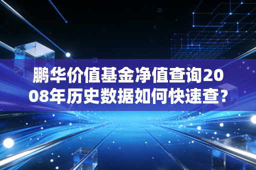 鹏华价值基金净值查询2008年历史数据如何快速查？