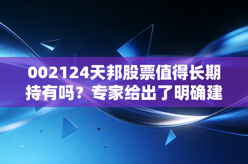 002124天邦股票值得长期持有吗？专家给出了明确建议！