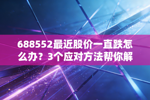 688552最近股价一直跌怎么办？3个应对方法帮你解套！
