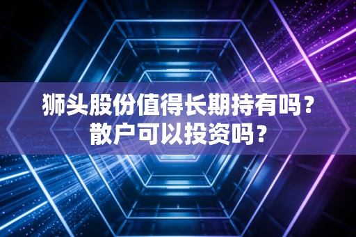 狮头股份值得长期持有吗？散户可以投资吗？