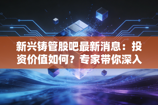 新兴铸管股吧最新消息：投资价值如何？专家带你深入分析！