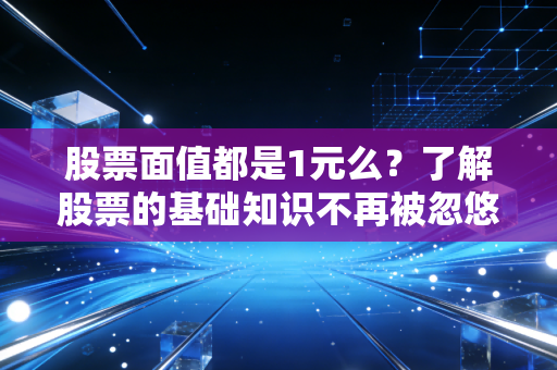 股票面值都是1元么？了解股票的基础知识不再被忽悠！