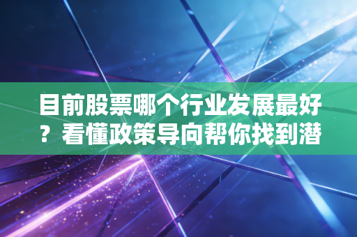 目前股票哪个行业发展最好？看懂政策导向帮你找到潜力股