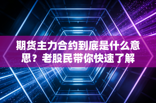 期货主力合约到底是什么意思？老股民带你快速了解
