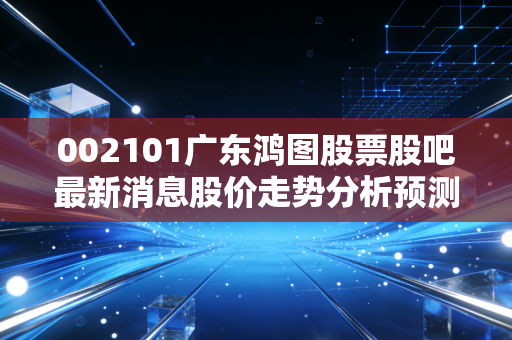 002101广东鸿图股票股吧最新消息股价走势分析预测