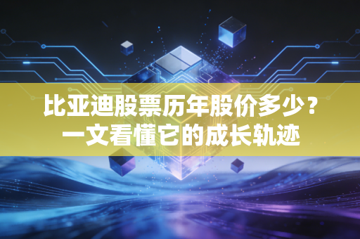 比亚迪股票历年股价多少？一文看懂它的成长轨迹